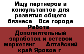 Ищу партнеров и консультантов для развития общего бизнеса - Все города Работа » Дополнительный заработок и сетевой маркетинг   . Алтайский край,Яровое г.